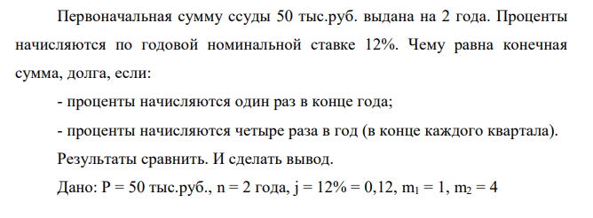 Первоначальная сумму ссуды 50 тыс.руб. выдана на 2 года. Проценты начисляются по годовой номинальной ставке 12%. Чему равна конечная сумма, долга, если: - проценты начисляются один раз в конце года; - проценты начисляются четыре раза в год (в конце каждого квартала). Результаты сравнить. И сделать вывод.