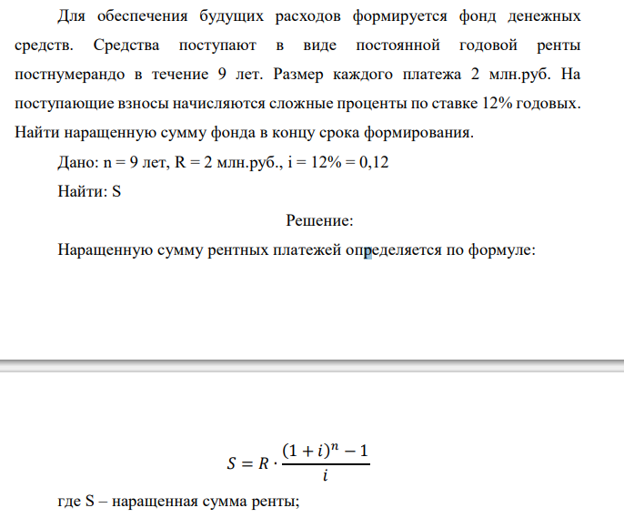  Для обеспечения будущих расходов формируется фонд денежных средств. Средства поступают в виде постоянной годовой ренты постнумерандо в течение 9 лет. Размер каждого платежа 2 млн.руб. На поступающие взносы начисляются сложные проценты по ставке 12% годовых. Найти наращенную сумму фонда в концу срока формирования. 