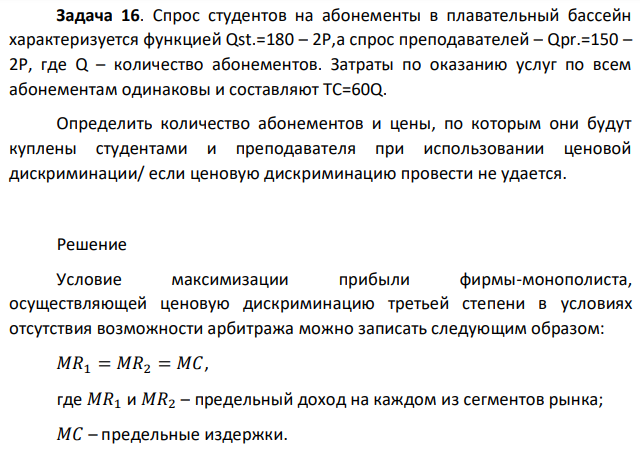 Спрос студентов на абонементы в плавательный бассейн характеризуется функцией Qst.=180 – 2P,а спрос преподавателей – Qpr.=150 – 2P, где Q – количество абонементов. Затраты по оказанию услуг по всем абонементам одинаковы и составляют ТС=60Q. Определить количество абонементов и цены, по которым они будут куплены студентами и преподавателя при использовании ценовой дискриминации/ если ценовую дискриминацию провести не удается. 