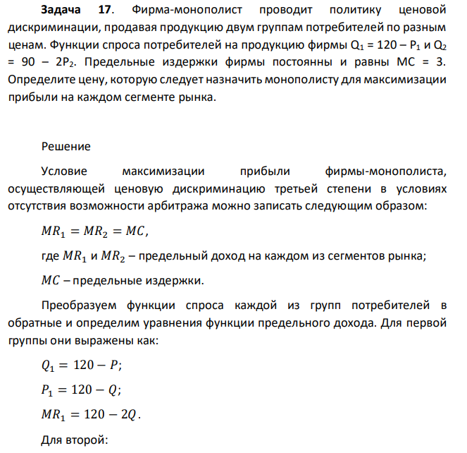 Фирма-монополист проводит политику ценовой дискриминации, продавая продукцию двум группам потребителей по разным ценам. Функции спроса потребителей на продукцию фирмы Q1 = 120 – P1 и Q2 = 90 – 2P2. Предельные издержки фирмы постоянны и равны МС = 3. Определите цену, которую следует назначить монополисту для максимизации прибыли на каждом сегменте рынка. 