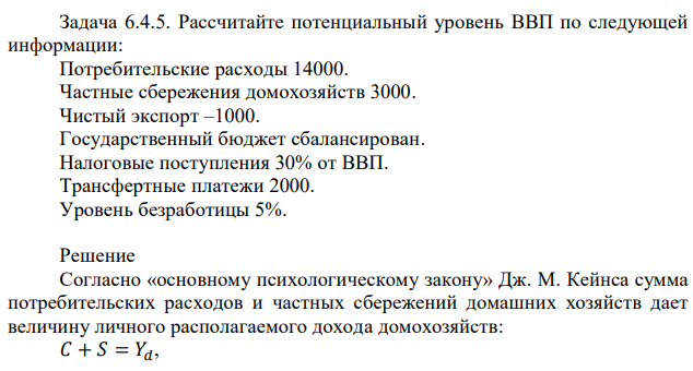 Рассчитайте потенциальный уровень ВВП по следующей информации: Потребительские расходы 14000. Частные сбережения домохозяйств 3000. Чистый экспорт –1000. Государственный бюджет сбалансирован. Налоговые поступления 30% от ВВП. Трансфертные платежи 2000. Уровень безработицы 5%. 