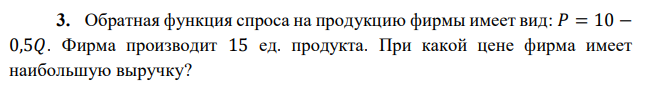 Обратная функция спроса на продукцию фирмы имеет вид: 𝑃 = 10 − 0,5𝑄. Фирма производит 15 ед. продукта. При какой цене фирма имеет наибольшую выручку? 