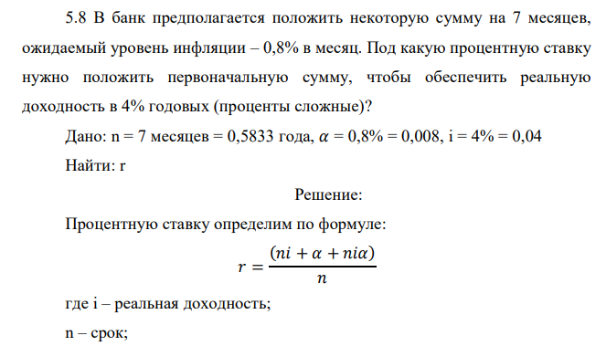  В банк предполагается положить некоторую сумму на 7 месяцев, ожидаемый уровень инфляции – 0,8% в месяц. Под какую процентную ставку нужно положить первоначальную сумму, чтобы обеспечить реальную доходность в 4% годовых (проценты сложные)? 