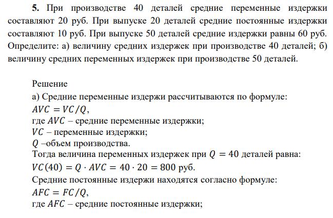 При производстве 40 деталей средние переменные издержки составляют 20 руб. При выпуске 20 деталей средние постоянные издержки составляют 10 руб. При выпуске 50 деталей средние издержки равны 60 руб. Определите: а) величину средних издержек при производстве 40 деталей; б) величину средних переменных издержек при производстве 50 деталей. 