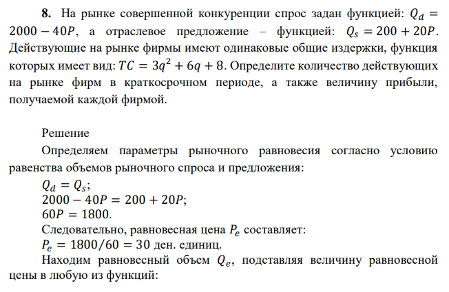 На рынке совершенной конкуренции спрос задан функцией: 𝑄𝑑 = 2000 − 40𝑃, а отраслевое предложение – функцией: 𝑄𝑠 = 200 + 20𝑃. Действующие на рынке фирмы имеют одинаковые общие издержки, функция которых имеет вид: 𝑇𝐶 = 3𝑞 2 + 6𝑞 + 8. Определите количество действующих на рынке фирм в краткосрочном периоде, а также величину прибыли, получаемой каждой фирмой. 