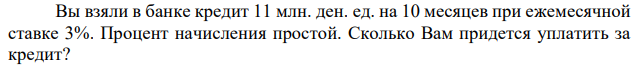 Вы взяли в банке кредит 11 млн. ден. ед. на 10 месяцев при ежемесячной ставке 3%. Процент начисления простой. Сколько Вам придется уплатить за кредит? 