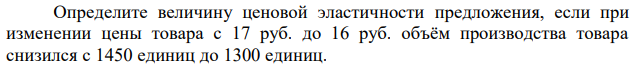 Определите величину ценовой эластичности предложения, если при изменении цены товара с 17 руб. до 16 руб. объём производства товара снизился с 1450 единиц до 1300 единиц. 