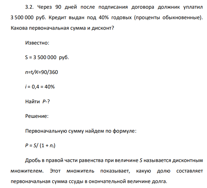 Через 90 дней после подписания договора должник уплатил 3 500 000 руб. Кредит выдан под 40% годовых (проценты обыкновенные). Какова первоначальная сумма и дисконт? Известно: S = 3 500 000 руб. n=t/К=90/360 i = 0,4 = 40% Найти P-?
