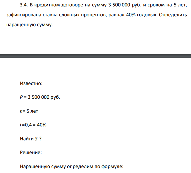  В кредитном договоре на сумму 3 500 000 руб. и сроком на 5 лет, зафиксирована ставка сложных процентов, равная 40% годовых. Определить наращенную сумму. Известно: Р = 3 500 000 руб. n= 5 лет i =0,4 = 40% Найти S-? 