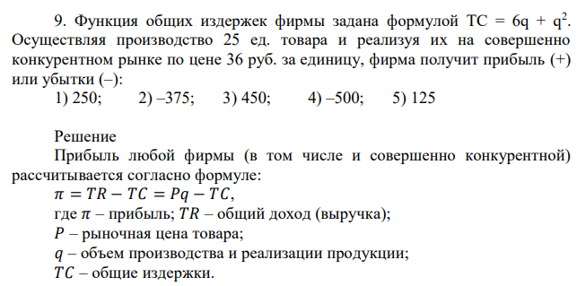 Функция общих издержек фирмы задана формулой TC = 6q + q2 . Осуществляя производство 25 ед. товара и реализуя их на совершенно конкурентном рынке по цене 36 руб. за единицу, фирма получит прибыль (+) или убытки (–): 1) 250; 2) –375; 3) 450; 4) –500; 5) 125 