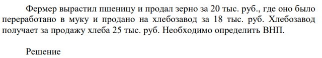 Фермер вырастил пшеницу и продал зерно за 20 тыс. руб., где оно было переработано в муку и продано на хлебозавод за 18 тыс. руб. Хлебозавод получает за продажу хлеба 25 тыс. руб. Необходимо определить ВНП. 