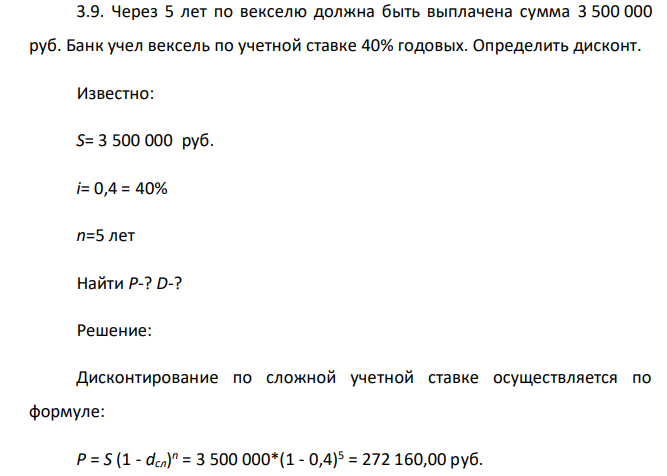  Через 5 лет по векселю должна быть выплачена сумма 3 500 000 руб. Банк учел вексель по учетной ставке 40% годовых. Определить дисконт. Известно: S= 3 500 000 руб. i= 0,4 = 40% n=5 лет Найти Р-? D-? 