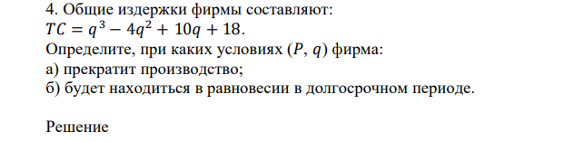 Общие издержки фирмы составляют: 𝑇𝐶 = 𝑞 3 − 4𝑞 2 + 10𝑞 + 18. Определите, при каких условиях (𝑃, 𝑞) фирма: а) прекратит производство; б) будет находиться в равновесии в долгосрочном периоде 