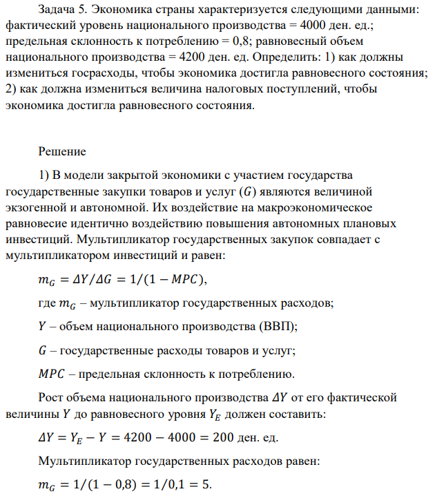 Экономика страны характеризуется следующими данными: фактический уровень национального производства = 4000 ден. ед.; предельная склонность к потреблению = 0,8; равновесный объем национального производства = 4200 ден. ед. Определить: 1) как должны измениться госрасходы, чтобы экономика достигла равновесного состояния; 2) как должна измениться величина налоговых поступлений, чтобы экономика достигла равновесного состояния. 