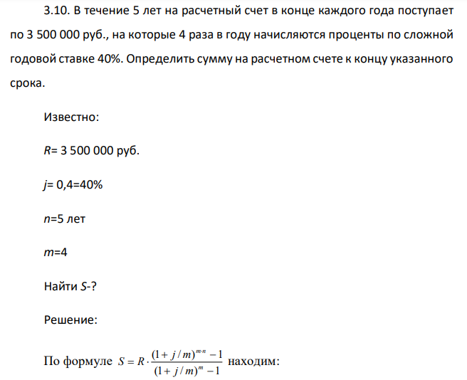  В течение 5 лет на расчетный счет в конце каждого года поступает по 3 500 000 руб., на которые 4 раза в году начисляются проценты по сложной годовой ставке 40%. Определить сумму на расчетном счете к концу указанного срока. Известно: R= 3 500 000 руб. j= 0,4=40% n=5 лет m=4 Найти S-? 