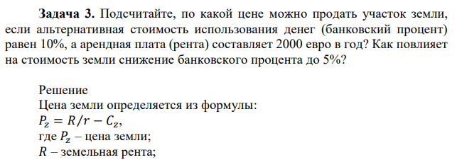Подсчитайте, по какой цене можно продать участок земли, если альтернативная стоимость использования денег (банковский процент) равен 10%, а арендная плата (рента) составляет 2000 евро в год? Как повлияет на стоимость земли снижение банковского процента до 5%? 