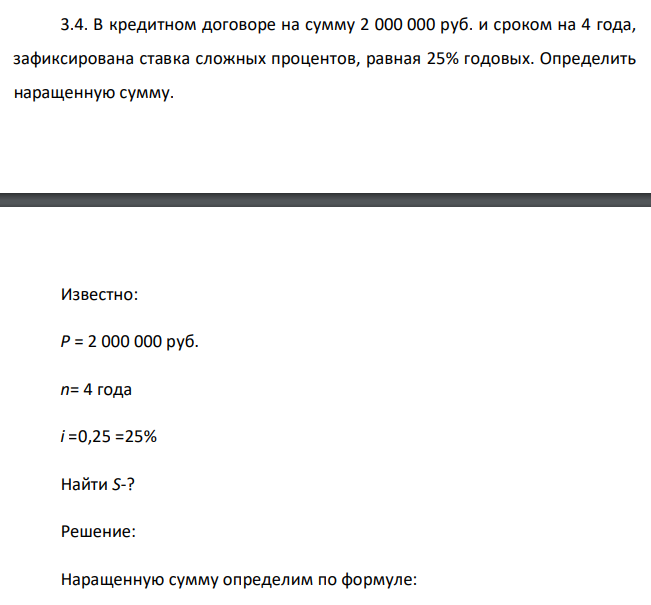  В кредитном договоре на сумму 2 000 000 руб. и сроком на 4 года, зафиксирована ставка сложных процентов, равная 25% годовых. Определить наращенную сумму. Известно: Р = 2 000 000 руб. n= 4 года i =0,25 =25% Найти S-? 