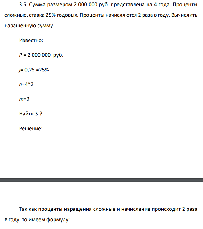 Сумма размером 2 000 000 руб. представлена на 4 года. Проценты сложные, ставка 25% годовых. Проценты начисляются 2 раза в году. Вычислить наращенную сумму. Известно: Р = 2 000 000 руб. j= 0,25 =25% n=4*2 m=2 Найти S-?