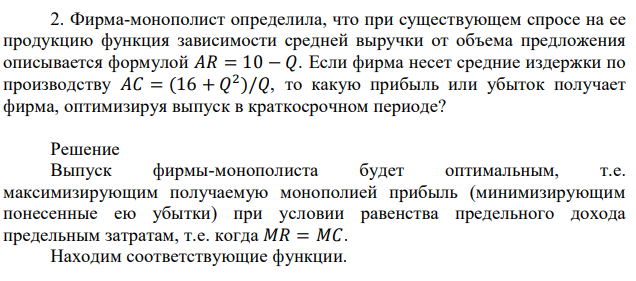 Фирма-монополист определила, что при существующем спросе на ее продукцию функция зависимости средней выручки от объема предложения описывается формулой 𝐴𝑅 = 10 − 𝑄. Если фирма несет средние издержки по производству 𝐴𝐶 = (16 + 𝑄 2 )/𝑄, то какую прибыль или убыток получает фирма, оптимизируя выпуск в краткосрочном периоде?