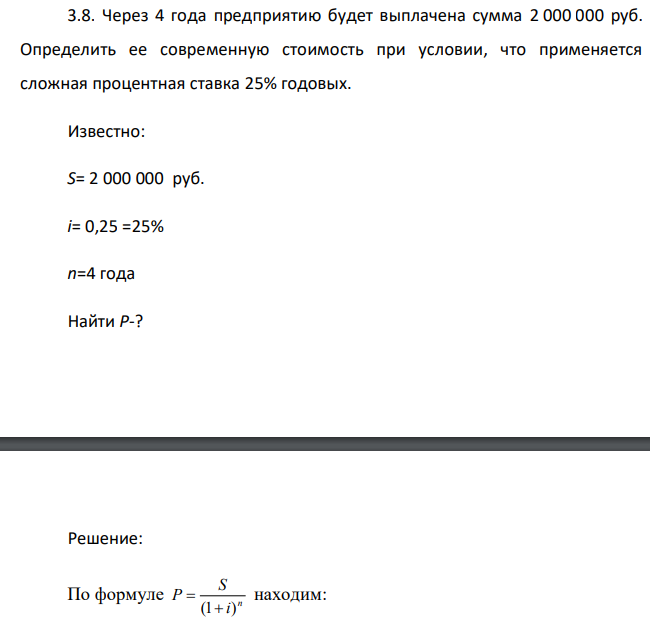  Через 4 года предприятию будет выплачена сумма 2 000 000 руб. Определить ее современную стоимость при условии, что применяется сложная процентная ставка 25% годовых. Известно: S= 2 000 000 руб. i= 0,25 =25% n=4 года Найти Р-? 