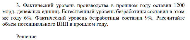 Фактический уровень производства в прошлом году оставил 1200 млрд. денежных единиц. Естественный уровень безработицы составил в этом же году 6%. Фактический уровень безработицы составил 9%. Рассчитайте объем потенциального ВНП в прошлом году. 