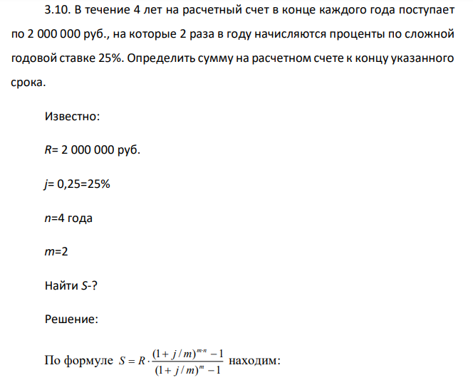 В течение 4 лет на расчетный счет в конце каждого года поступает по 2 000 000 руб., на которые 2 раза в году начисляются проценты по сложной годовой ставке 25%. Определить сумму на расчетном счете к концу указанного срока. Известно: R= 2 000 000 руб. j= 0,25=25% n=4 года m=2 Найти S-? 