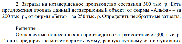 Затраты на незавершенное производство составили 300 тыс. р. Есть предложения продать данный незавершенный объект: от фирмы «Альфа» – за 200 тыс. р., от фирмы «Бета» – за 250 тыс. р. Определить необратимые затраты. 