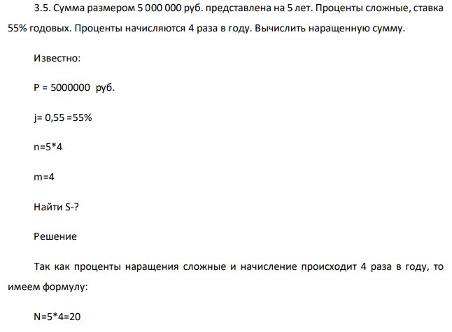  Сумма размером 5 000 000 руб. представлена на 5 лет. Проценты сложные, ставка 55% годовых. Проценты начисляются 4 раза в году. Вычислить наращенную сумму. Известно: Р = 5000000 руб. j= 0,55 =55% n=5*4 m=4 Найти S-? 