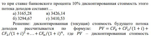 Если по корпоративной облигации выплачивается доход в первый год в размере 1000 рублей, во второй год – 1200 рублей, а в третий – 1300 рублей,  то при ставке банковского процента 10% дисконтированная стоимость этого потока доходов составит… а) 3165,28 в) 3426,14 б) 3294,67 г) 3410,53 