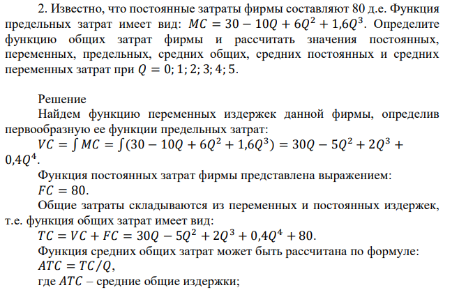 Известно, что постоянные затраты фирмы составляют 80 д.е. Функция предельных затрат имеет вид: 𝑀𝐶 = 30 − 10𝑄 + 6𝑄 2 + 1,6𝑄 3 . Определите функцию общих затрат фирмы и рассчитать значения постоянных, переменных, предельных, средних общих, средних постоянных и средних переменных затрат при 𝑄 = 0; 1; 2; 3; 4; 5. 