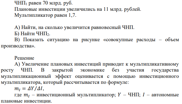 ЧНП1 равен 70 млрд. руб. Плановые инвестиции увеличились на 11 млрд. рублей. Мультипликатор равен 1,7. А) Найти, на сколько увеличится равновесный ЧНП. Б) Найти ЧНП2. В) Показать ситуацию на рисунке «совокупные расходы – объем производства». 