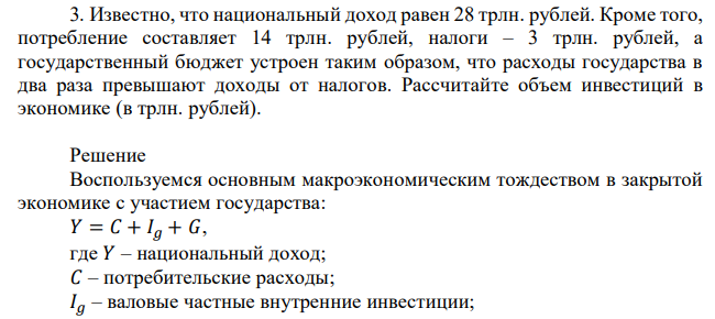 Известно, что национальный доход равен 28 трлн. рублей. Кроме того, потребление составляет 14 трлн. рублей, налоги – 3 трлн. рублей, а государственный бюджет устроен таким образом, что расходы государства в два раза превышают доходы от налогов. Рассчитайте объем инвестиций в экономике (в трлн. рублей) 