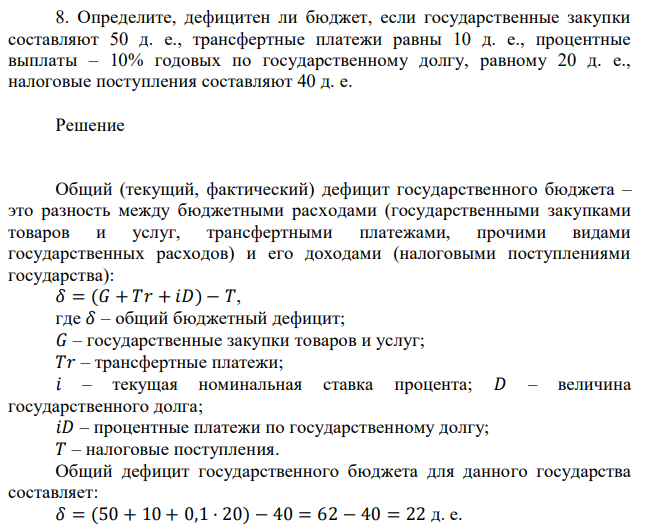 Определите, дефицитен ли бюджет, если государственные закупки составляют 50 д. е., трансфертные платежи равны 10 д. е., процентные выплаты – 10% годовых по государственному долгу, равному 20 д. е., налоговые поступления составляют 40 д. е. 