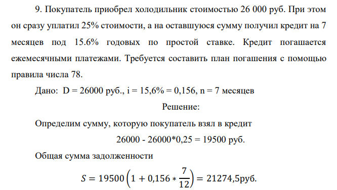  Покупатель приобрел холодильник стоимостью 26 000 руб. При этом он сразу уплатил 25% стоимости, а на оставшуюся сумму получил кредит на 7 месяцев под 15.6% годовых по простой ставке. Кредит погашается ежемесячными платежами. Требуется составить план погашения с помощью правила числа 78. 