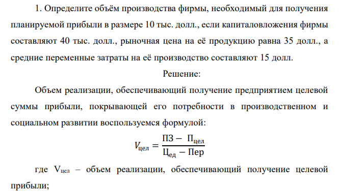  Определите объём производства фирмы, необходимый для получения планируемой прибыли в размере 10 тыс. долл., если капиталовложения фирмы составляют 40 тыс. долл., рыночная цена на её продукцию равна 35 долл., а средние переменные затраты на её производство составляют 15 долл. 