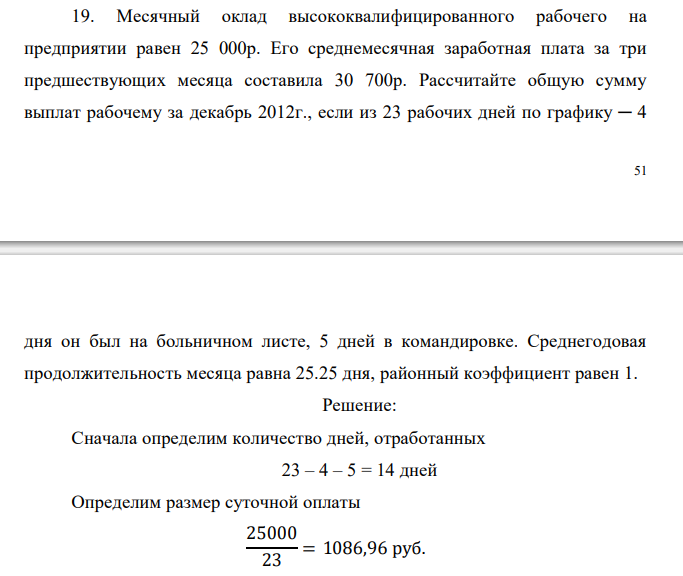  Месячный оклад высококвалифицированного рабочего на предприятии равен 25 000р. Его среднемесячная заработная плата за три предшествующих месяца составила 30 700р. Рассчитайте общую сумму выплат рабочему за декабрь 2012г., если из 23 рабочих дней по графику ─ 4  52 дня он был на больничном листе, 5 дней в командировке. Среднегодовая продолжительность месяца равна 25.25 дня, районный коэффициент равен 1. 