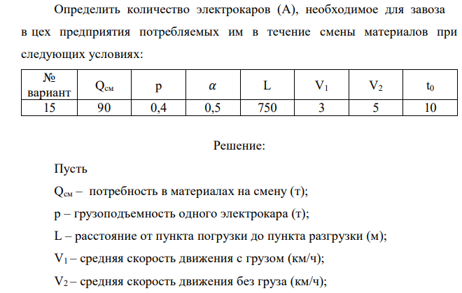  Определить количество электрокаров (А), необходимое для завоза в цех предприятия потребляемых им в течение смены материалов при следующих условиях: № вариант Qсм р 𝛼 L V1 V2 t0 15 90 0,4 0,5 750 3 5 10 