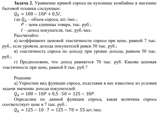 Уравнение кривой спроса на кухонные комбайны в магазине бытовой техники следующее: 𝑄𝑑 = 100 − 10𝑃 + 0,5𝐼, где 𝑄𝑑 – объем спроса, шт./мес.; 𝑃 – цена единицы товара, тыс. руб.; 𝐼 – доход покупателя, тыс. руб./мес. Рассчитайте: а) коэффициент ценовой эластичности спроса при цене, равной 7 тыс. руб., если уровень дохода покупателей равен 50 тыс. руб.; в) эластичность спроса по доходу при уровне дохода, равном 50 тыс. руб.; г) Предположим, что доход равняется 70 тыс. руб. Какова ценовая эластичность при цене, равной 8 тыс. руб.? 
