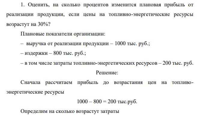  Оценить, на сколько процентов изменится плановая прибыль от реализации продукции, если цены на топливно-энергетические ресурсы возрастут на 30%? Плановые показатели организации: – выручка от реализации продукции – 1000 тыс. руб.; – издержки – 800 тыс. руб.; – в том числе затраты топливно-энергетических ресурсов – 200 тыс. руб.  