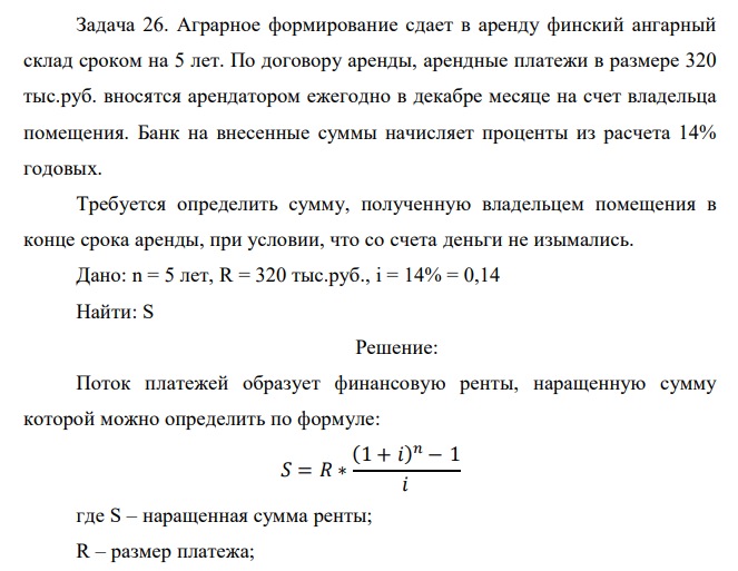  Аграрное формирование сдает в аренду финский ангарный склад сроком на 5 лет. По договору аренды, арендные платежи в размере 320 тыс.руб. вносятся арендатором ежегодно в декабре месяце на счет владельца помещения. Банк на внесенные суммы начисляет проценты из расчета 14% годовых. Требуется определить сумму, полученную владельцем помещения в конце срока аренды, при условии, что со счета деньги не изымались.  