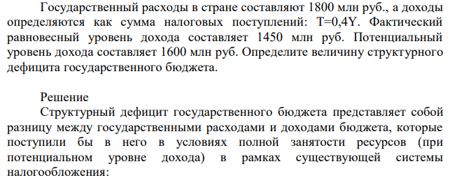 Государственный расходы в стране составляют 1800 млн руб., а доходы определяются как сумма налоговых поступлений: Т=0,4Y. Фактический равновесный уровень дохода составляет 1450 млн руб. Потенциальный уровень дохода составляет 1600 млн руб. Определите величину структурного дефицита государственного бюджета. 