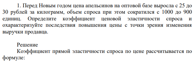 Перед Новым годом цена апельсинов на оптовой базе выросла с 25 до 30 рублей за килограмм, объем спроса при этом сократился с 1000 до 900 единиц. Определите коэффициент ценовой эластичности спроса и охарактеризуйте последствия повышения цены с точки зрения изменения выручки продавца. 