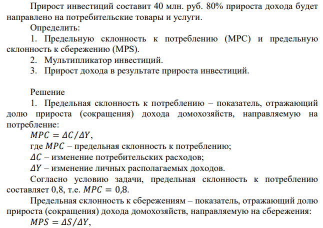 Прирост инвестиций составит 40 млн. руб. 80% прироста дохода будет направлено на потребительские товары и услуги. Определить: 1. Предельную склонность к потреблению (MPC) и предельную склонность к сбережению (MPS). 2. Мультипликатор инвестиций. 3. Прирост дохода в результате прироста инвестиций 