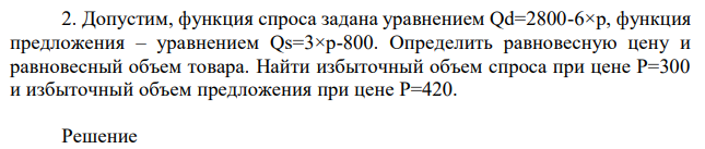 Допустим, функция спроса задана уравнением Qd=2800-6×р, функция предложения – уравнением Qs=3×р-800. Определить равновесную цену и равновесный объем товара. Найти избыточный объем спроса при цене Р=300 и избыточный объем предложения при цене Р=420. 