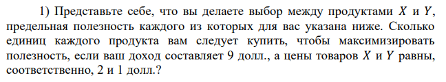 Представьте себе, что вы делаете выбор между продуктами 𝑋 и 𝑌, предельная полезность каждого из которых для вас указана ниже. Сколько единиц каждого продукта вам следует купить, чтобы максимизировать полезность, если ваш доход составляет 9 долл., а цены товаров 𝑋 и 𝑌 равны, соответственно, 2 и 1 долл.? 