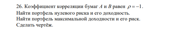 Коэффициент корреляции бумаг A и B равен 1. Найти портфель нулевого риска и его доходность. Найти портфель максимальной доходности и его риск. Сделать чертёж.