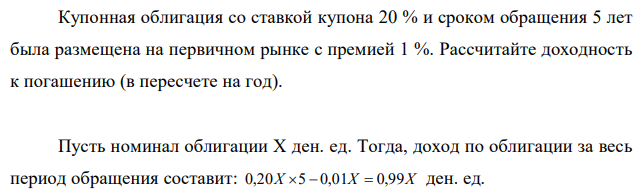 Купонная облигация со ставкой купона 20 % и сроком обращения 5 лет была размещена на первичном рынке с премией 1 %. Рассчитайте доходность к погашению (в пересчете на год). 