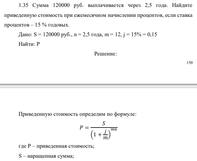  Сумма 120000 руб. выплачивается через 2,5 года. Найдите приведенную стоимость при ежемесячном начислении процентов, если ставка процентов – 15 % годовых. 