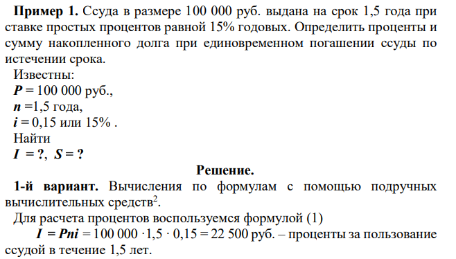 Ссуда в размере 100 000 руб. выдана на срок 1,5 года при ставке простых процентов равной 15% годовых. Определить проценты и сумму накопленного долга при единовременном погашении ссуды по истечении срока. Известны: Р = 100 000 руб., n =1,5 года, i = 0,15 или 15% . Найти I = ?, S = ? 