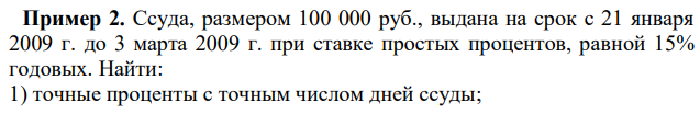 Ссуда, размером 100 000 руб., выдана на срок с 21 января 2009 г. до 3 марта 2009 г. при ставке простых процентов, равной 15% годовых. Найти: 1) точные проценты с точным числом дней ссуды; 231 2) обыкновенные проценты с точным числом дней ссуды; 3) обыкновенные проценты с приближенным числом дней ссуды 